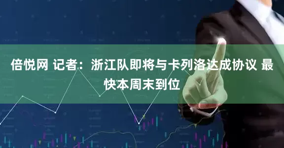 倍悦网 记者:浙江队即将与卡列洛达成协议 最快本周末到位
