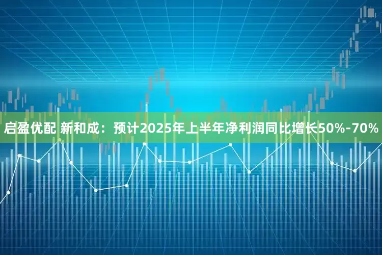 启盈优配 新和成:预计2025年上半年净利润同比增长50%-70%