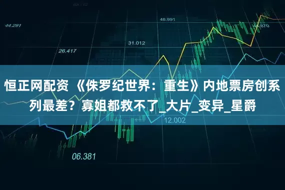 恒正网配资 《侏罗纪世界：重生》内地票房创系列最差？寡姐都救不了_大片_变异_星爵