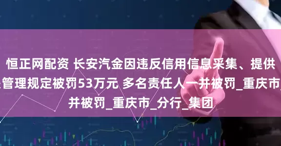 恒正网配资 长安汽金因违反信用信息采集、提供、查询相关管理规定被罚53万元 多名责任人一并被罚_重庆市_分行_集团