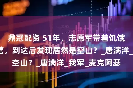 鼎冠配资 51年,志愿军带着饥饿与美军抢夺阵营,到达后发现居然是空山?_唐满洋_我军_麦克阿瑟