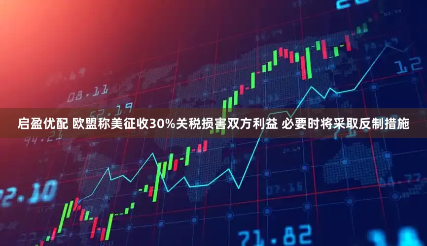 启盈优配 欧盟称美征收30%关税损害双方利益 必要时将采取反制措施