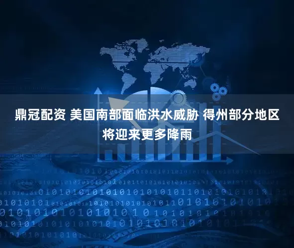 鼎冠配资 美国南部面临洪水威胁 得州部分地区将迎来更多降雨