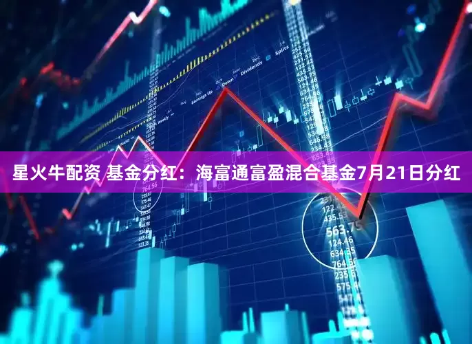 星火牛配资 基金分红：海富通富盈混合基金7月21日分红