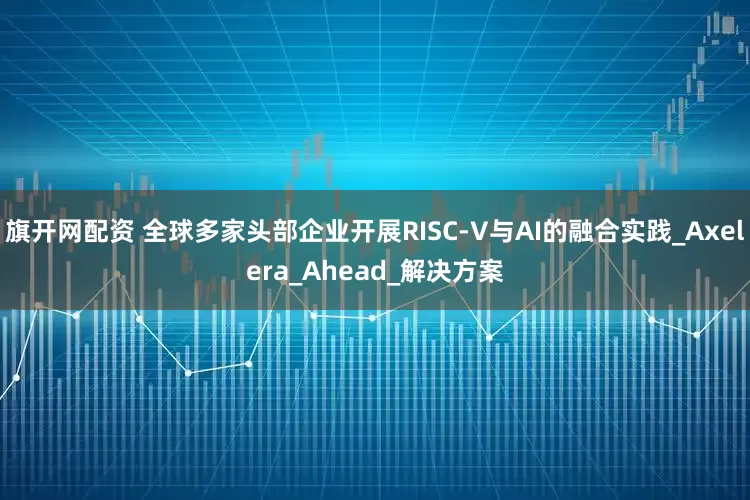 旗开网配资 全球多家头部企业开展RISC-V与AI的融合实践_Axelera_Ahead_解决方案