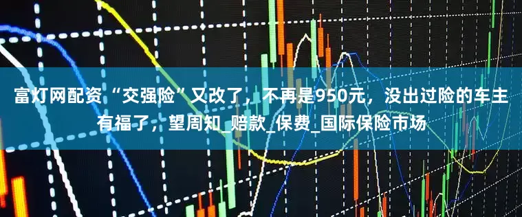 富灯网配资 “交强险”又改了，不再是950元，没出过险的车主有福了，望周知_赔款_保费_国际保险市场