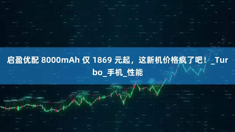 启盈优配 8000mAh 仅 1869 元起，这新机价格疯了吧！_Turbo_手机_性能