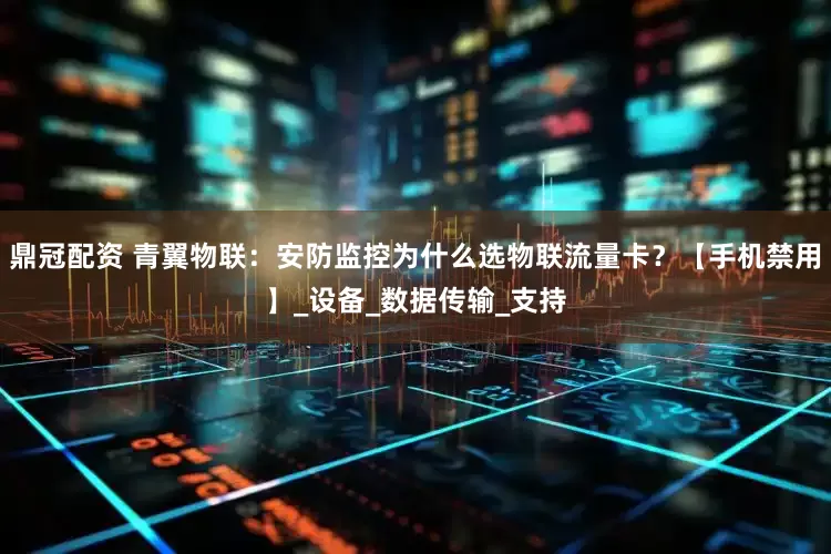 鼎冠配资 青翼物联:安防监控为什么选物联流量卡?【手机禁用】_设备_数据传输_支持