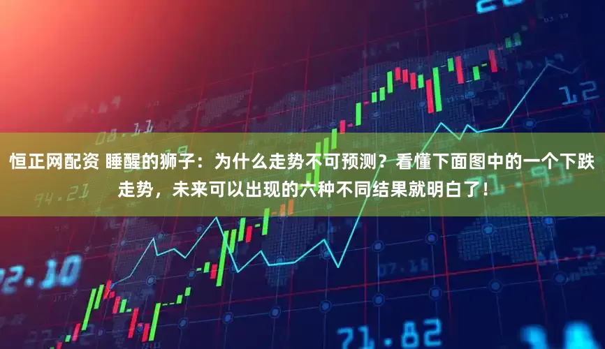恒正网配资 睡醒的狮子：为什么走势不可预测？看懂下面图中的一个下跌走势，未来可以出现的六种不同结果就明白了！