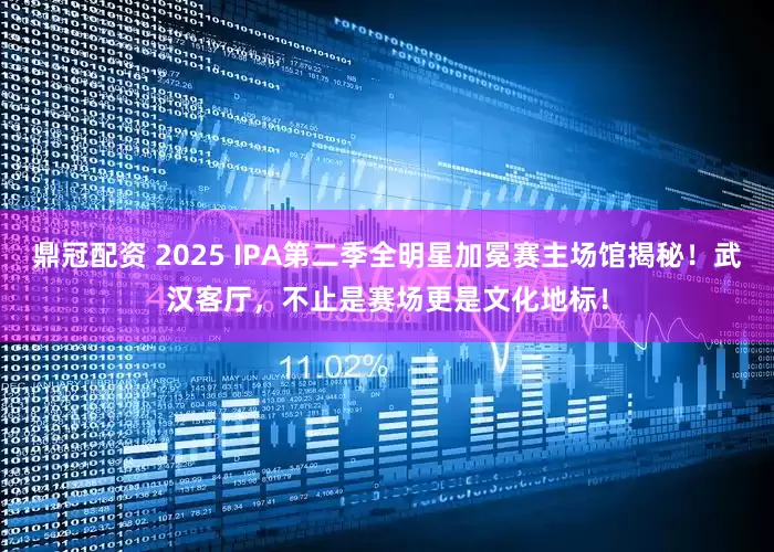鼎冠配资 2025 IPA第二季全明星加冕赛主场馆揭秘！武汉客厅，不止是赛场更是文化地标！