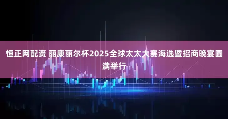 恒正网配资 丽康丽尔杯2025全球太太大赛海选暨招商晚宴圆满举行