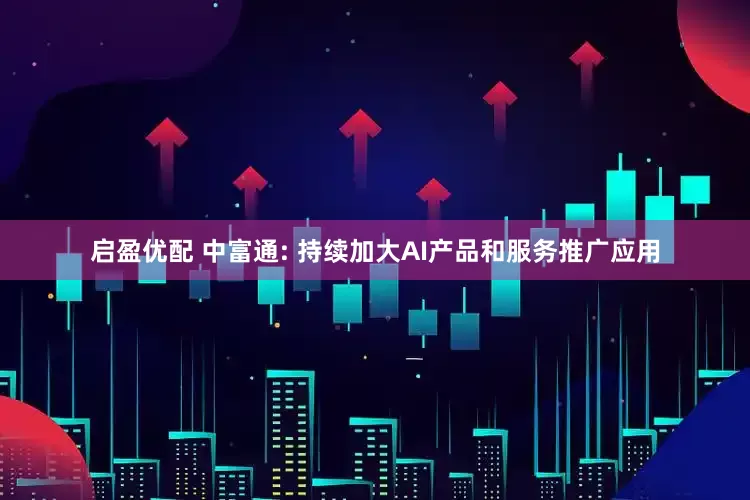 启盈优配 中富通: 持续加大AI产品和服务推广应用