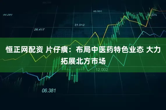 恒正网配资 片仔癀：布局中医药特色业态 大力拓展北方市场