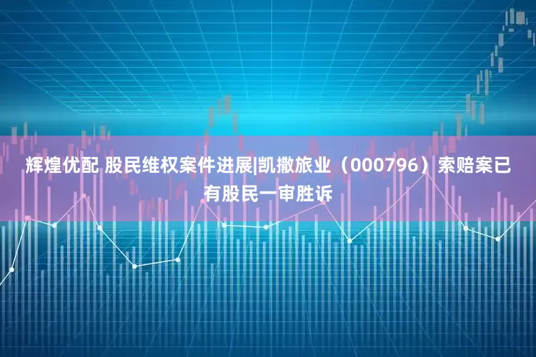 辉煌优配 股民维权案件进展|凯撒旅业（000796）索赔案已有股民一审胜诉
