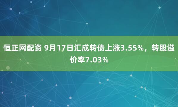 恒正网配资 9月17日汇成转债上涨3.55%，转股溢价率7.03%