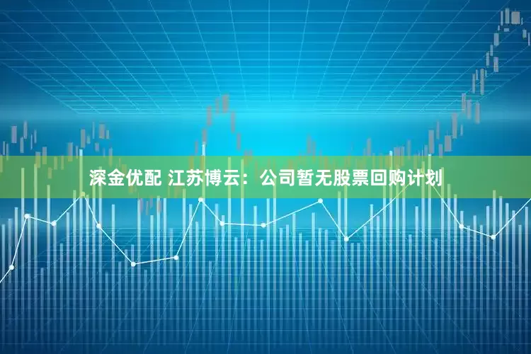 深金优配 江苏博云：公司暂无股票回购计划