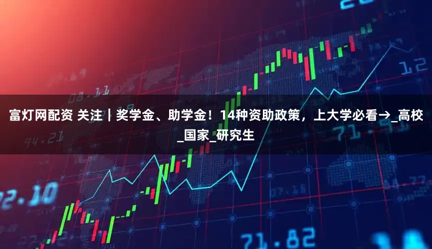富灯网配资 关注|奖学金、助学金!14种资助政策,上大学必看→_高校_国家_研究生