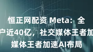恒正网配资 Meta：全球月活用户近40亿，社交媒体王者加速AI布局