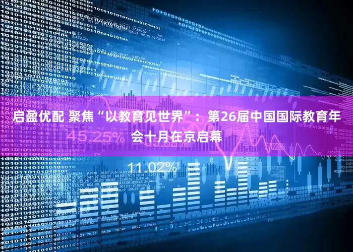 启盈优配 聚焦“以教育见世界”：第26届中国国际教育年会十月在京启幕