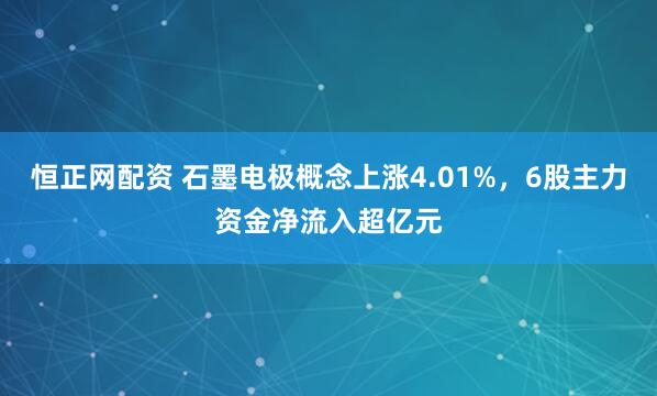 恒正网配资 石墨电极概念上涨4.01%，6股主力资金净流入超亿元