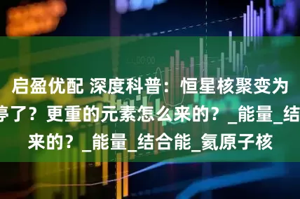 启盈优配 深度科普：恒星核聚变为何到铁元素就停了？更重的元素怎么来的？_能量_结合能_氦原子核