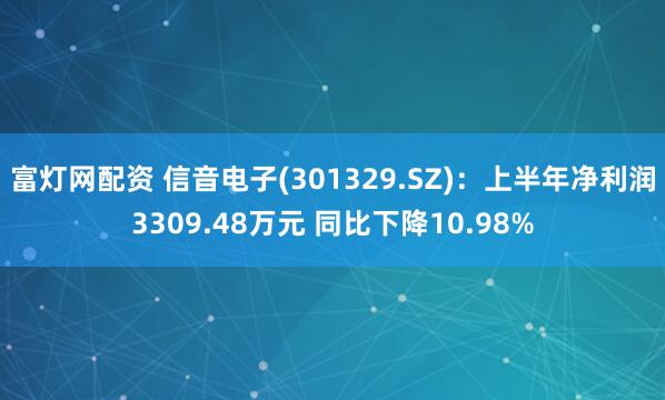 富灯网配资 信音电子(301329.SZ)：上半年净利润3309.48万元 同比下降10.98%
