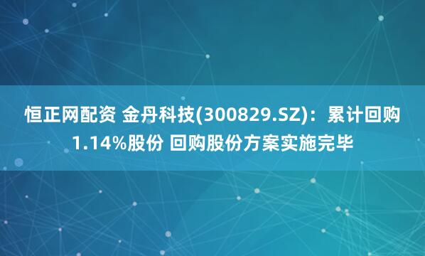 恒正网配资 金丹科技(300829.SZ)：累计回购1.14%股份 回购股份方案实施完毕