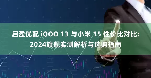 启盈优配 iQOO 13 与小米 15 性价比对比：2024旗舰实测解析与选购指南