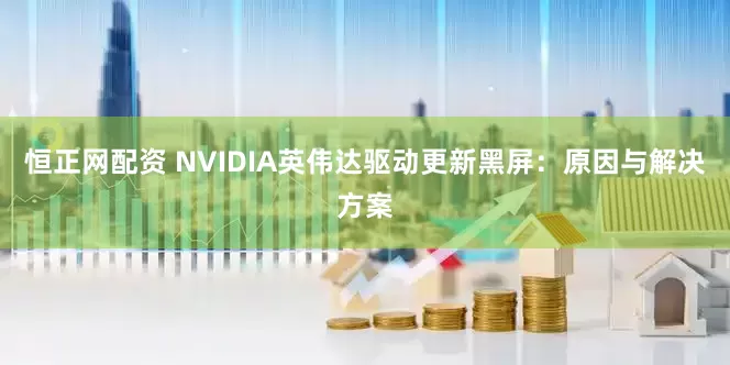 恒正网配资 NVIDIA英伟达驱动更新黑屏：原因与解决方案