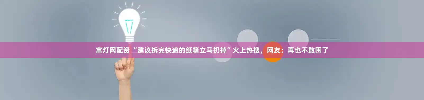 富灯网配资 “建议拆完快递的纸箱立马扔掉”火上热搜，网友：再也不敢囤了