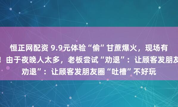 恒正网配资 9.9元体验“偷”甘蔗爆火，现场有NPC巡逻“抓捕”！由于夜晚人太多，老板尝试“劝退”：让顾客发朋友圈“吐槽”不好玩