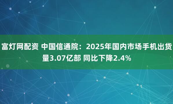 富灯网配资 中国信通院：2025年国内市场手机出货量3.07亿部 同比下降2.4%