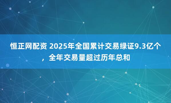 恒正网配资 2025年全国累计交易绿证9.3亿个，全年交易量超过历年总和