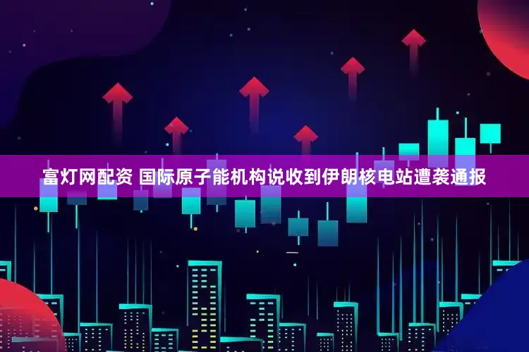 富灯网配资 国际原子能机构说收到伊朗核电站遭袭通报