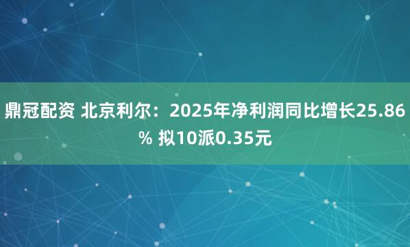 鼎冠配资 北京利尔:2025年净利润同比增长25.86% 拟10派0.35元