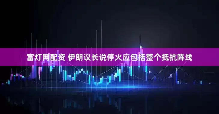 富灯网配资 伊朗议长说停火应包括整个抵抗阵线