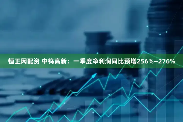 恒正网配资 中钨高新：一季度净利润同比预增256%—276%