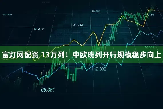 富灯网配资 13万列！中欧班列开行规模稳步向上