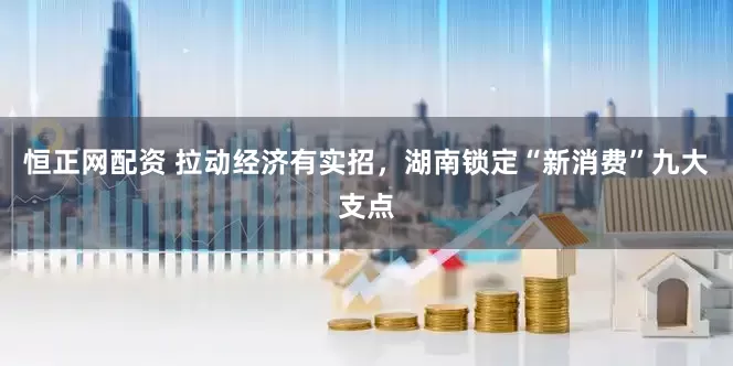 恒正网配资 拉动经济有实招，湖南锁定“新消费”九大支点